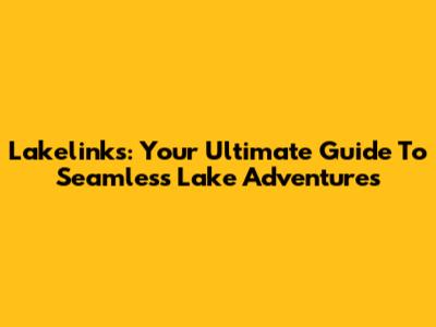 Lakelinks: Your Ultimate Guide To Seamless Lake Adventures