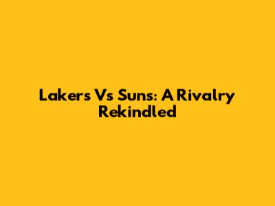 Lakers Vs Suns: A Rivalry Rekindled