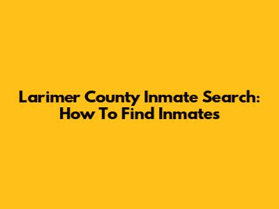 Larimer County Inmate Search: How To Find Inmates