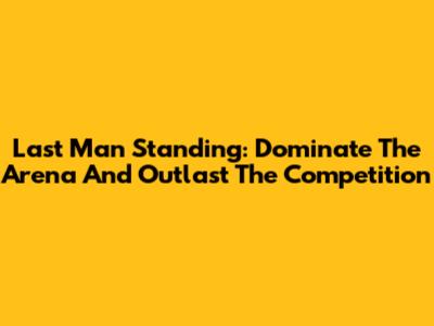 Last Man Standing: Dominate The Arena And Outlast The Competition