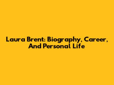 Laura Brent: Biography, Career, And Personal Life