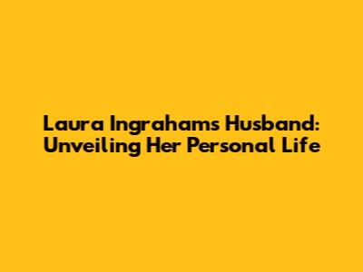 Laura Ingraham's Husband: Unveiling Her Personal Life