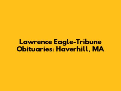 Lawrence Eagle-Tribune Obituaries: Haverhill, MA