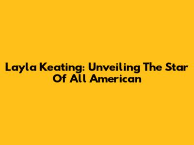 Layla Keating: Unveiling The Star Of All American
