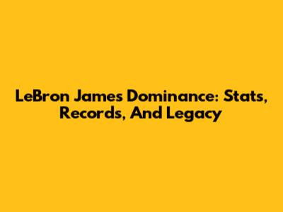 LeBron James' Dominance: Stats, Records, And Legacy