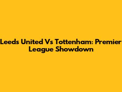 Leeds United Vs Tottenham: Premier League Showdown