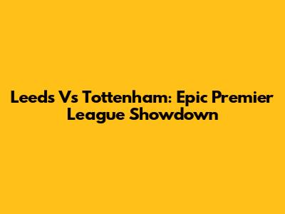 Leeds Vs Tottenham: Epic Premier League Showdown