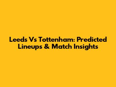 Leeds Vs Tottenham: Predicted Lineups & Match Insights