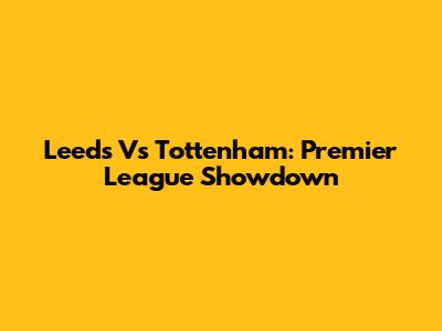 Leeds Vs Tottenham: Premier League Showdown
