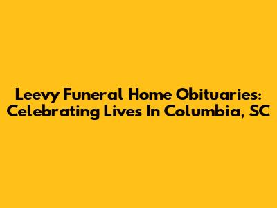 Leevy Funeral Home Obituaries: Celebrating Lives In Columbia, SC