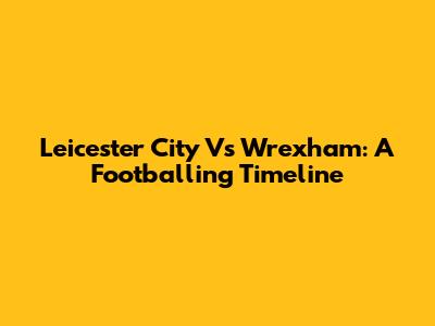 Leicester City Vs Wrexham: A Footballing Timeline