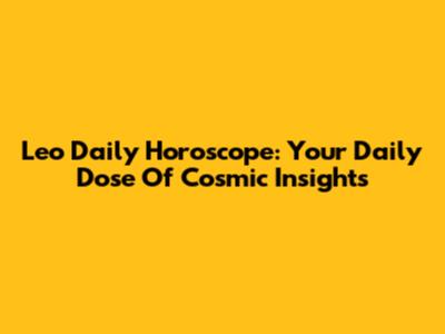 Leo Daily Horoscope: Your Daily Dose Of Cosmic Insights