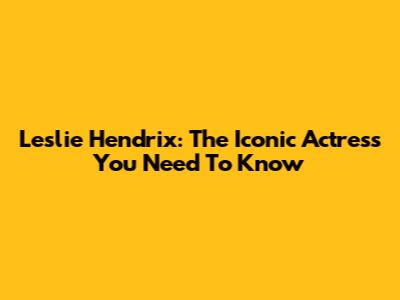 Leslie Hendrix: The Iconic Actress You Need To Know