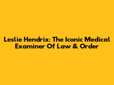Leslie Hendrix: The Iconic Medical Examiner Of Law & Order
