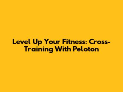 Level Up Your Fitness: Cross-Training With Peloton