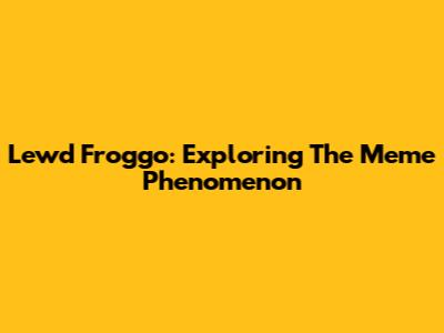 Lewd Froggo: Exploring The Meme Phenomenon