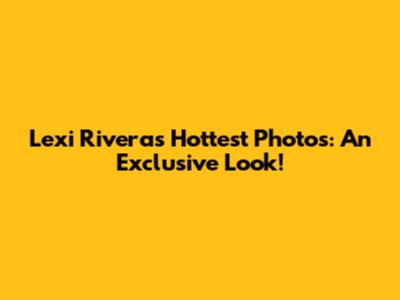 Lexi Rivera's Hottest Photos: An Exclusive Look!
