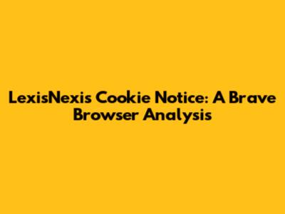 LexisNexis Cookie Notice: A Brave Browser Analysis