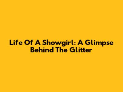Life Of A Showgirl: A Glimpse Behind The Glitter