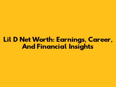 Lil D Net Worth: Earnings, Career, And Financial Insights
