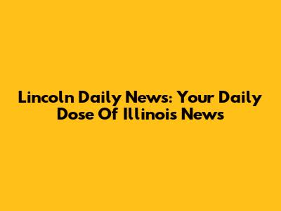 Lincoln Daily News: Your Daily Dose Of Illinois News