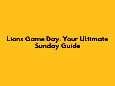 Lions Game Day: Your Ultimate Sunday Guide