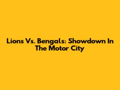 Lions Vs. Bengals: Showdown In The Motor City