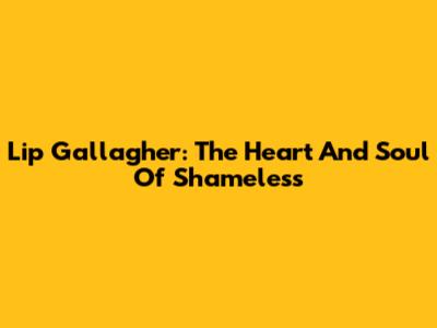 Lip Gallagher: The Heart And Soul Of Shameless