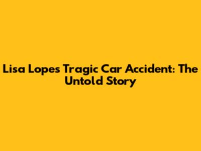 Lisa Lopes' Tragic Car Accident: The Untold Story