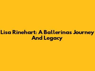 Lisa Rinehart: A Ballerina's Journey And Legacy