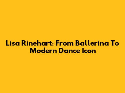 Lisa Rinehart: From Ballerina To Modern Dance Icon
