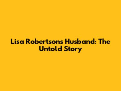 Lisa Robertson's Husband: The Untold Story