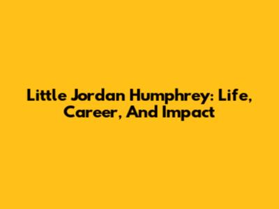 Little Jordan Humphrey: Life, Career, And Impact