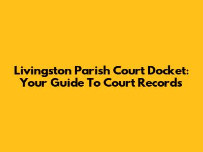 Livingston Parish Court Docket: Your Guide To Court Records