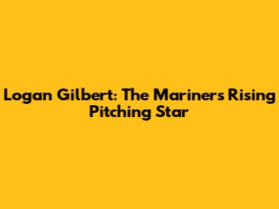 Logan Gilbert: The Mariners' Rising Pitching Star