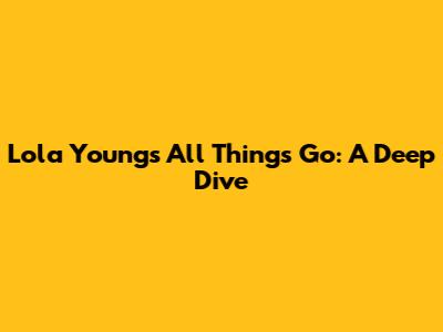 Lola Young's 'All Things Go': A Deep Dive