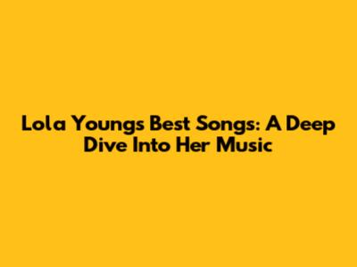 Lola Young's Best Songs: A Deep Dive Into Her Music