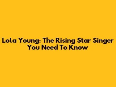 Lola Young: The Rising Star Singer You Need To Know