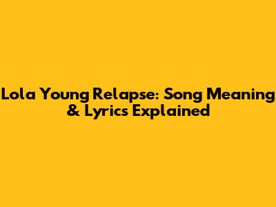Lola Young Relapse: Song Meaning & Lyrics Explained