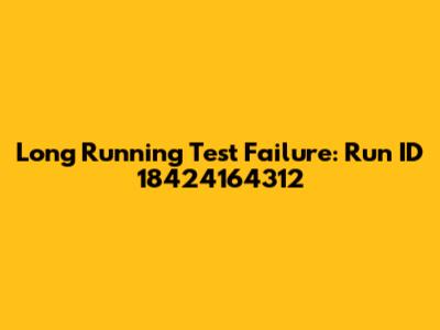 Long Running Test Failure: Run ID 18424164312