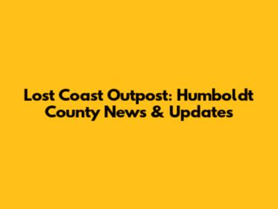 Lost Coast Outpost: Humboldt County News & Updates