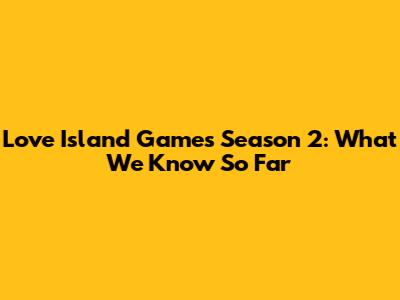Love Island Games Season 2: What We Know So Far