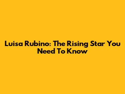 Luisa Rubino: The Rising Star You Need To Know