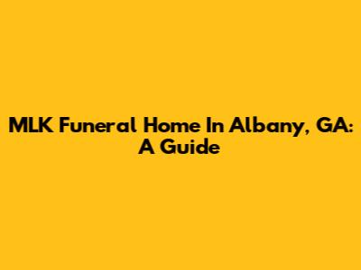 MLK Funeral Home In Albany, GA: A Guide