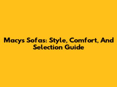 Macy's Sofas: Style, Comfort, And Selection Guide