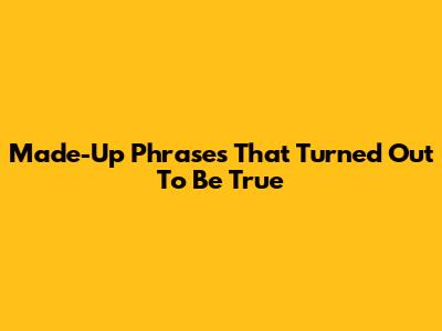 Made-Up Phrases That Turned Out To Be True