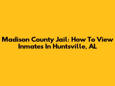 Madison County Jail: How To View Inmates In Huntsville, AL
