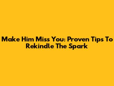 Make Him Miss You: Proven Tips To Rekindle The Spark