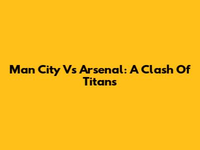 Man City Vs Arsenal: A Clash Of Titans