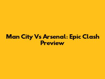 Man City Vs Arsenal: Epic Clash Preview